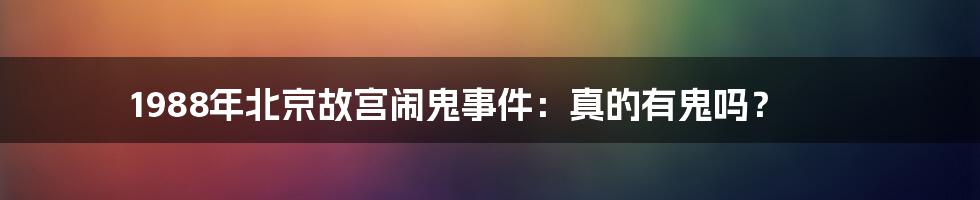 1988年北京故宫闹鬼事件：真的有鬼吗？