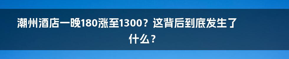 潮州酒店一晚180涨至1300？这背后到底发生了什么？