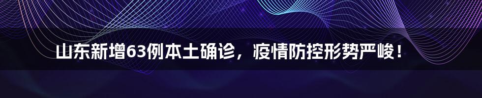 山东新增63例本土确诊，疫情防控形势严峻！