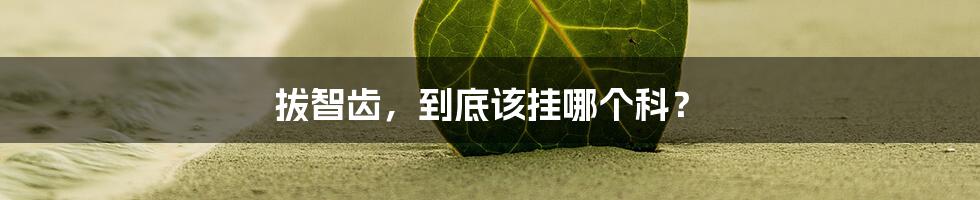 拔智齿，到底该挂哪个科？