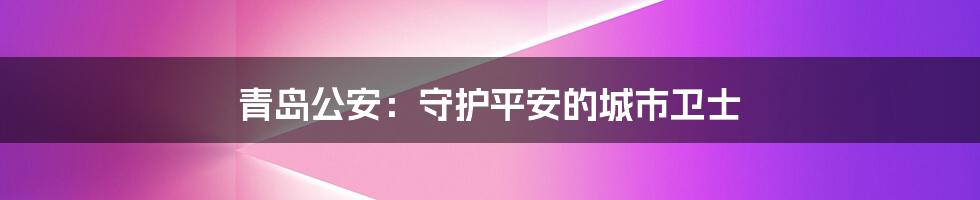 青岛公安：守护平安的城市卫士