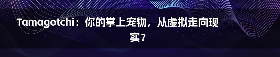 Tamagotchi：你的掌上宠物，从虚拟走向现实？