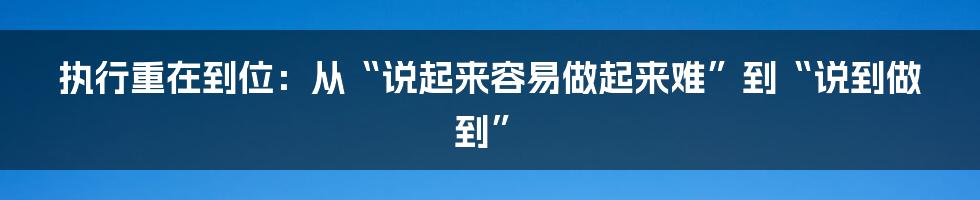 执行重在到位：从“说起来容易做起来难”到“说到做到”