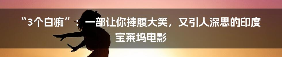 “3个白痴”：一部让你捧腹大笑，又引人深思的印度宝莱坞电影