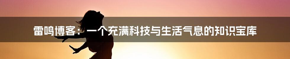 雷鸣博客：一个充满科技与生活气息的知识宝库