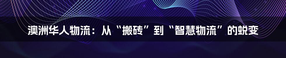 澳洲华人物流：从“搬砖”到“智慧物流”的蜕变