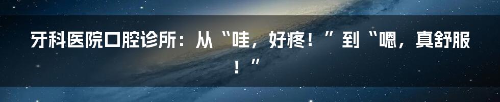 牙科医院口腔诊所：从“哇，好疼！”到“嗯，真舒服！”