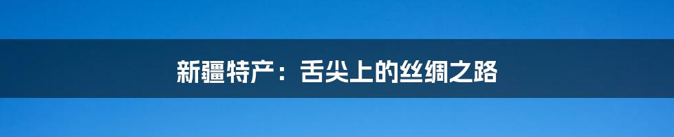 新疆特产：舌尖上的丝绸之路