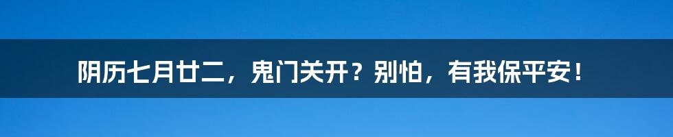 阴历七月廿二，鬼门关开？别怕，有我保平安！