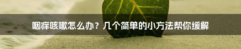 咽痒咳嗽怎么办？几个简单的小方法帮你缓解