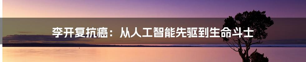 李开复抗癌：从人工智能先驱到生命斗士