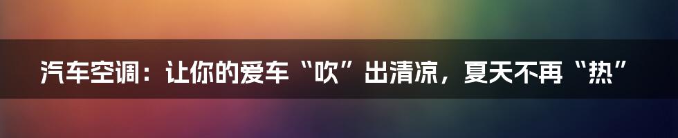 汽车空调：让你的爱车“吹”出清凉，夏天不再“热”