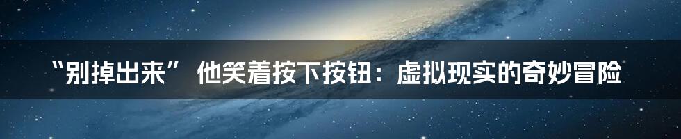 “别掉出来” 他笑着按下按钮：虚拟现实的奇妙冒险