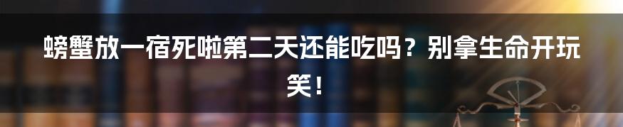 螃蟹放一宿死啦第二天还能吃吗？别拿生命开玩笑！