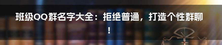 班级QQ群名字大全：拒绝普通，打造个性群聊！