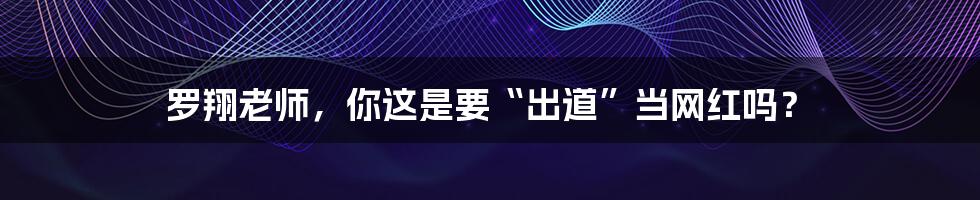 罗翔老师，你这是要“出道”当网红吗？