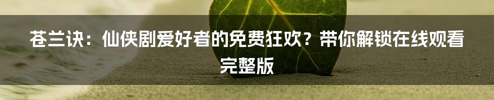 苍兰诀：仙侠剧爱好者的免费狂欢？带你解锁在线观看完整版