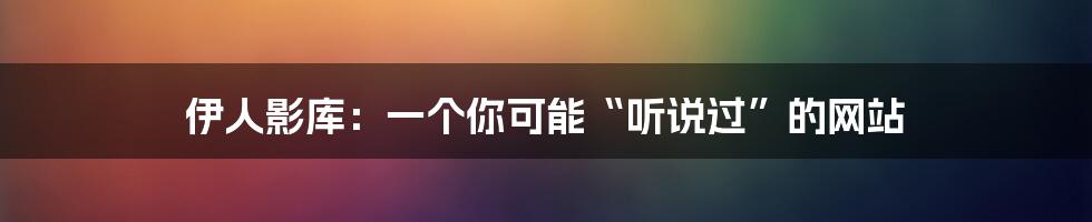 伊人影库：一个你可能“听说过”的网站