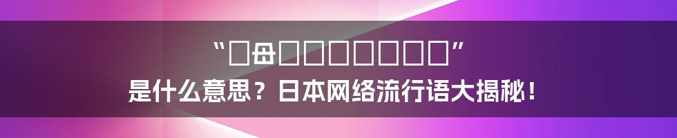 “お母ちゃんいいっす” 是什么意思？日本网络流行语大揭秘！