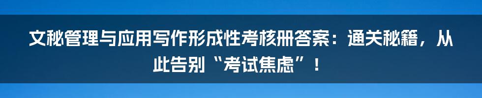 文秘管理与应用写作形成性考核册答案：通关秘籍，从此告别“考试焦虑”！