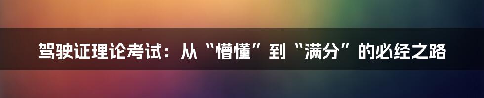 驾驶证理论考试：从“懵懂”到“满分”的必经之路