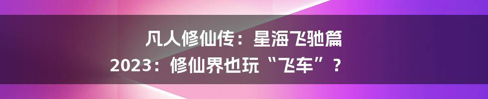 凡人修仙传：星海飞驰篇 2023：修仙界也玩“飞车”？