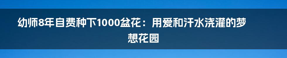 幼师8年自费种下1000盆花：用爱和汗水浇灌的梦想花园