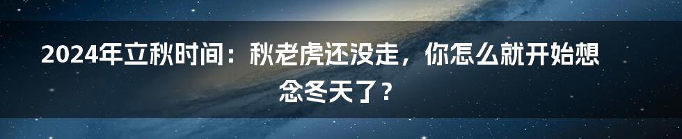 2024年立秋时间：秋老虎还没走，你怎么就开始想念冬天了？