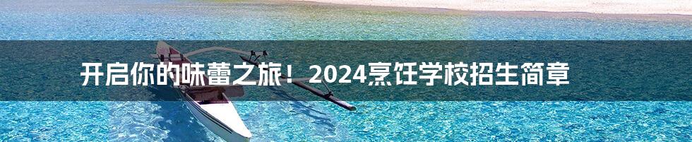 开启你的味蕾之旅！2024烹饪学校招生简章