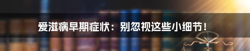 爱滋病早期症状：别忽视这些小细节！