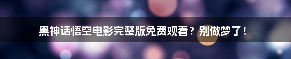 黑神话悟空电影完整版免费观看？别做梦了！