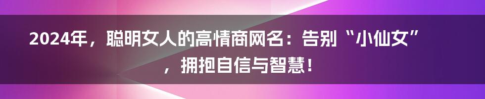 2024年，聪明女人的高情商网名：告别“小仙女”，拥抱自信与智慧！