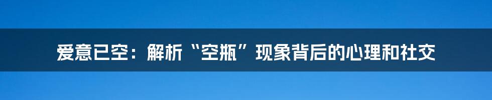 爱意已空：解析“空瓶”现象背后的心理和社交