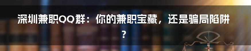 深圳兼职QQ群：你的兼职宝藏，还是骗局陷阱？