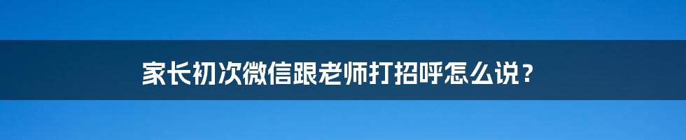 家长初次微信跟老师打招呼怎么说？