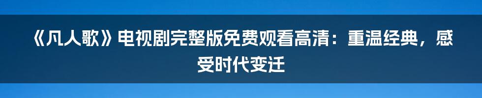 《凡人歌》电视剧完整版免费观看高清：重温经典，感受时代变迁