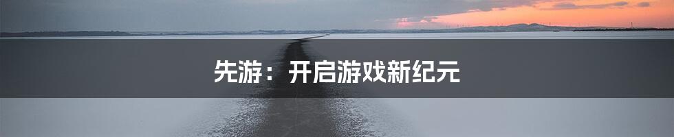 先游：开启游戏新纪元