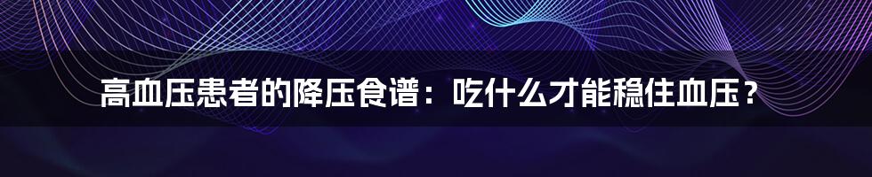 高血压患者的降压食谱：吃什么才能稳住血压？