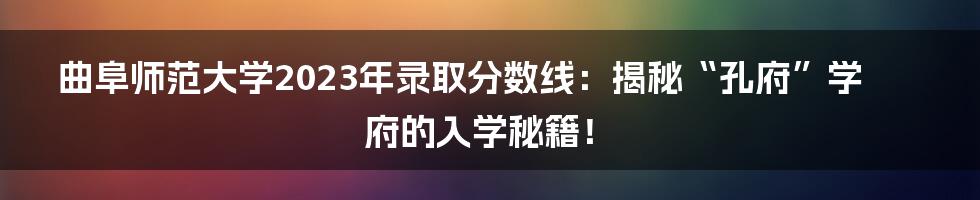 曲阜师范大学2023年录取分数线：揭秘“孔府”学府的入学秘籍！