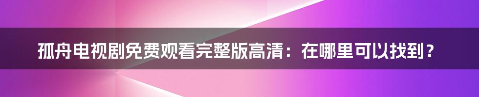 孤舟电视剧免费观看完整版高清：在哪里可以找到？