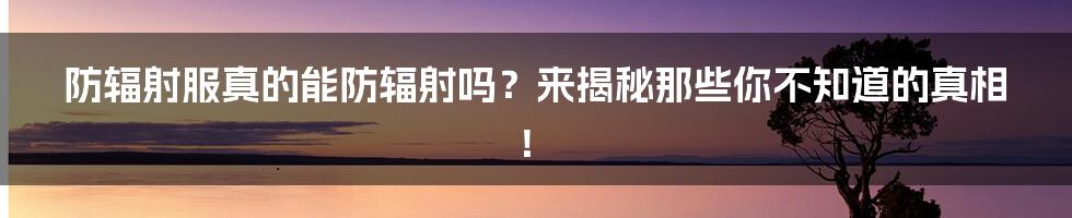 防辐射服真的能防辐射吗？来揭秘那些你不知道的真相！