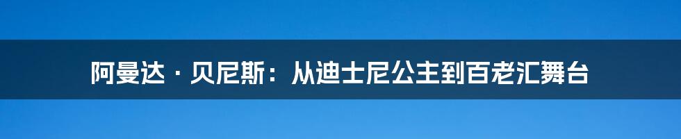 阿曼达·贝尼斯：从迪士尼公主到百老汇舞台