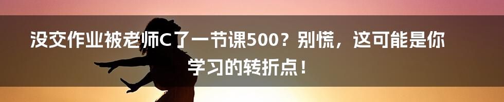 没交作业被老师C了一节课500？别慌，这可能是你学习的转折点！