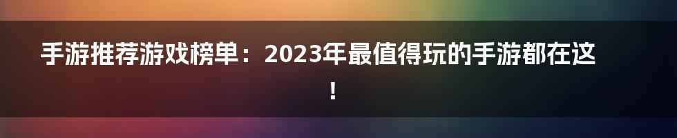 手游推荐游戏榜单：2023年最值得玩的手游都在这！