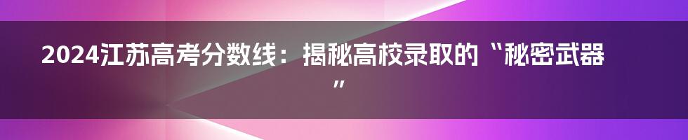 2024江苏高考分数线：揭秘高校录取的“秘密武器”