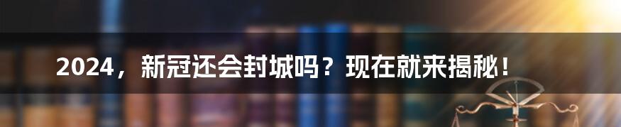 2024，新冠还会封城吗？现在就来揭秘！