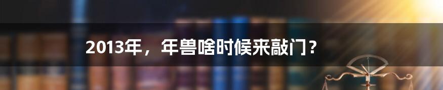 2013年，年兽啥时候来敲门？