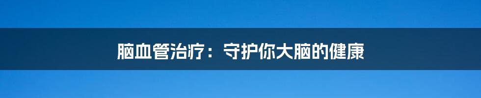 脑血管治疗：守护你大脑的健康