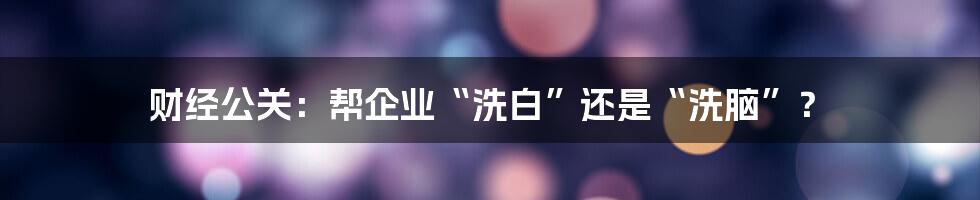 财经公关：帮企业“洗白”还是“洗脑”？