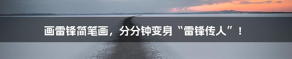 画雷锋简笔画，分分钟变身“雷锋传人”！